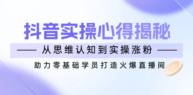 抖音实战心得揭秘，从思维认知到实操涨粉，助力零基础学员打造火爆直播间-悟空云赚AI