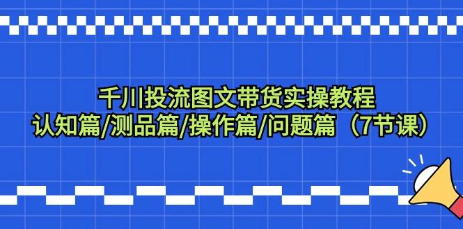 千川投流图文带货实操教程：认知篇/测品篇/操作篇/问题篇(7节课)-悟空云赚AI