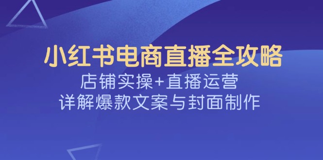 小红书电商直播全攻略，店铺实操+直播运营，详解爆款文案与封面制作-悟空云赚AI