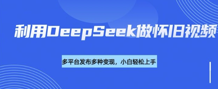 利用DeepSeek做怀旧视频，流量号多渠道变现能力强-悟空云赚AI