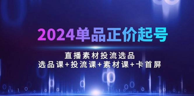 2024单品正价起号，直播素材投流选品：选品课+投流课+素材课+卡首屏/100节-悟空云赚AI