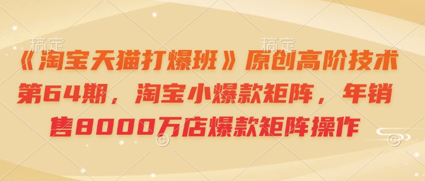 《淘宝天猫打爆班》原创高阶技术第64期，淘宝小爆款矩阵，年销售8000万店爆款矩阵操作-悟空云赚AI