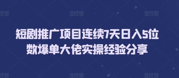 短剧推广项目连续7天日入5位数爆单大佬实操经验分享-悟空云赚AI