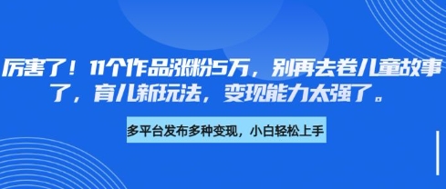 厉害了，11个作品涨粉5万，别再去卷儿童故事了，育儿新玩法，变现能力太强了-悟空云赚AI