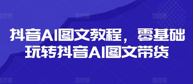 抖音AI图文教程，零基础玩转抖音AI图文带货-悟空云赚AI