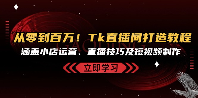 从零到百万！Tk直播间打造教程，涵盖小店运营、直播技巧及短视频制作-悟空云赚AI