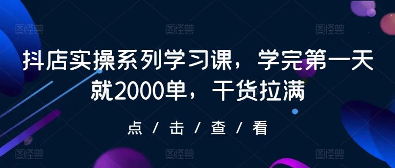 抖店实操系列学习课，学完第一天就2000单，干货拉满-悟空云赚AI