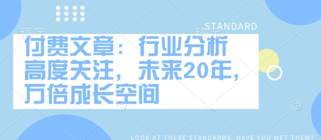 付费文章：行业分析 高度关注，未来20年，万倍成长空间-悟空云赚AI