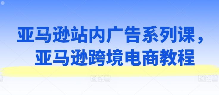 亚马逊站内广告系列课，亚马逊跨境电商教程-悟空云赚AI