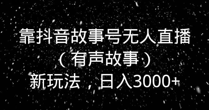 靠抖音故事号无人直播（有声故事）新玩法，日入3000+-悟空云赚AI