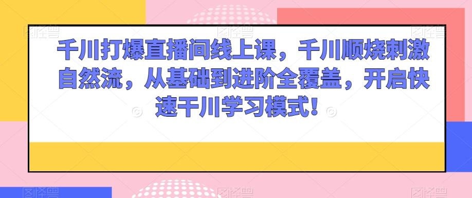 千川打爆直播间线上课，千川顺烧刺激自然流，从基础到进阶全覆盖，开启快速干川学习模式！-悟空云赚AI