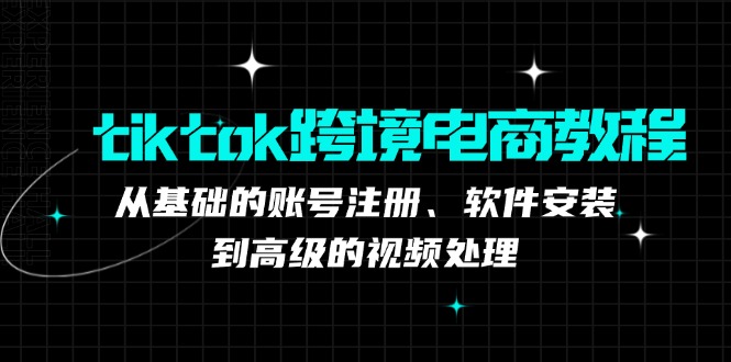 tiktok跨境电商教程：从基础的账号注册、软件安装，到高级的视频处理-悟空云赚AI