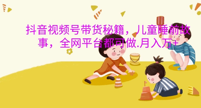 抖音视频号带货秘籍，儿童睡前故事，全网平台都可做，月入过W【揭秘】-悟空云赚AI