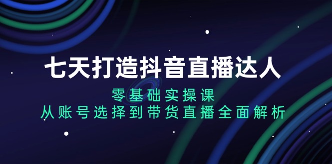七天打造抖音直播达人：零基础实操课，从账号选择到带货直播全面解析-悟空云赚AI