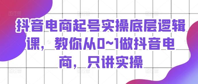 抖音电商起号实操底层逻辑课，教你从0~1做抖音电商，只讲实操-悟空云赚AI