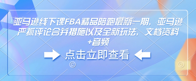 亚马逊线下课FBA精品陪跑最新一期，亚马逊严抓评论合并措施以及全新玩法，文档资料+音频-悟空云赚AI