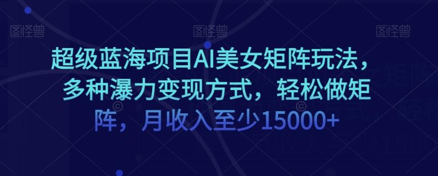 超级蓝海项目AI美女矩阵玩法，多种瀑力变现方式，轻松做矩阵，月收入至少15000+【揭秘】-悟空云赚AI