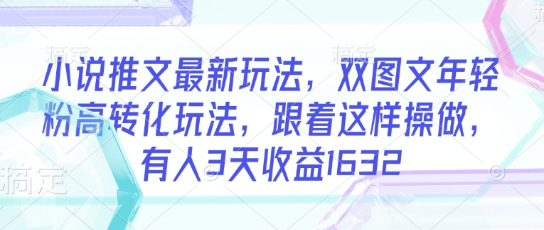 小说推文最新玩法，双图文年轻粉高转化玩法，跟着这样操做，有人3天收益1632-悟空云赚AI