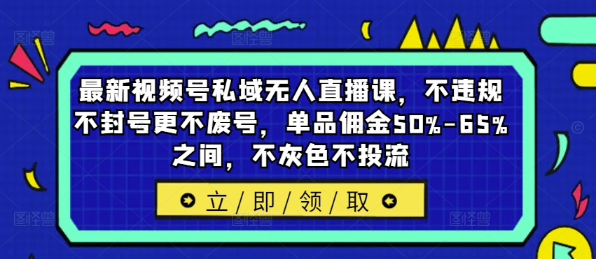 最新视频号私域无人直播课，不违规不封号更不废号，单品佣金50%-65%之间，不灰色不投流-悟空云赚AI