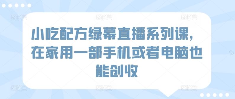 小吃配方绿幕直播系列课，在家用一部手机或者电脑也能创收-悟空云赚AI