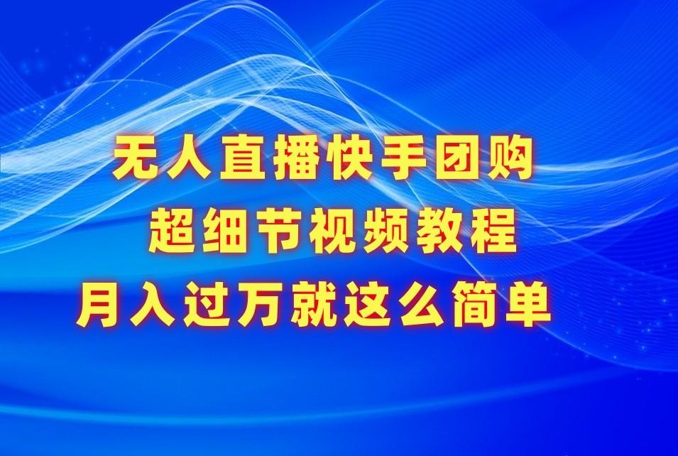 无人直播快手团购超细节视频教程，赢在细节月入过万真不是梦！-悟空云赚AI