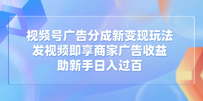 视频号广告分成新变现玩法：发视频即享商家广告收益，助新手日入过百-悟空云赚AI