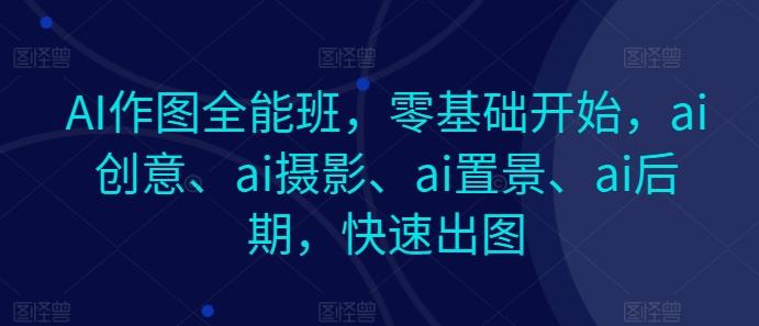 AI作图全能班，零基础开始，ai创意、ai摄影、ai置景、ai后期，快速出图-悟空云赚AI