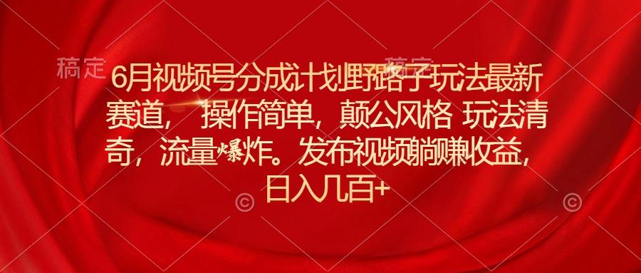6月视频号分成计划野路子玩法最新赛道操作简单，颠公风格玩法清奇，流…-悟空云赚AI