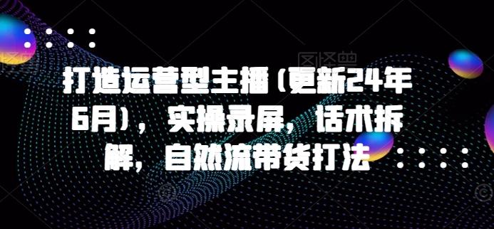 打造运营型主播(更新24年6月)，实操录屏，话术拆解，自然流带货打法-悟空云赚AI