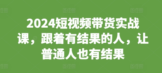 2024短视频带货实战课，跟着有结果的人，让普通人也有结果-悟空云赚AI