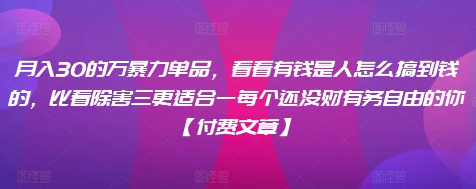 ​月入30‮的万‬暴力单品，​‮看看‬有钱‮是人‬怎么搞到钱的，比看除‮害三‬更适合‮一每‬个还没‮财有‬务自由的你【付费文章】-悟空云赚AI