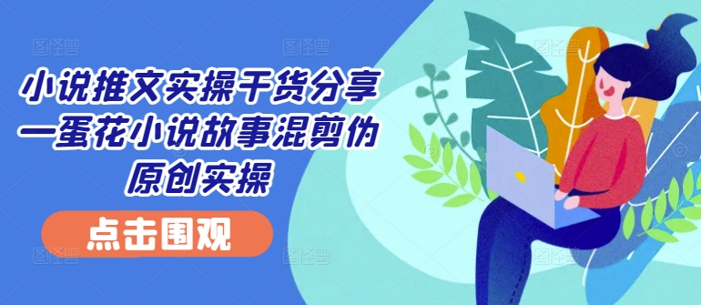 小说推文实操干货分享—蛋花小说故事混剪伪原创实操-悟空云赚AI