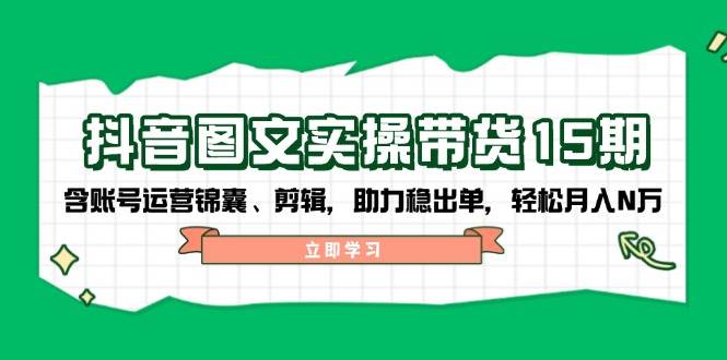 抖音图文带货实操第15期：账号运营锦囊、剪辑，助力稳出单，轻松月入N万-悟空云赚AI