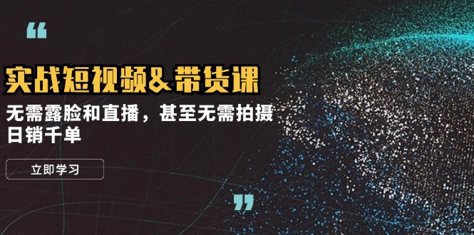 实战短视频&带货课，无需露脸和直播，甚至无需拍摄，日销千单-悟空云赚AI