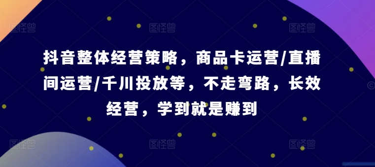 抖音整体经营策略，商品卡运营/直播间运营/千川投放等，不走弯路，学到就是赚到【录音】-悟空云赚AI