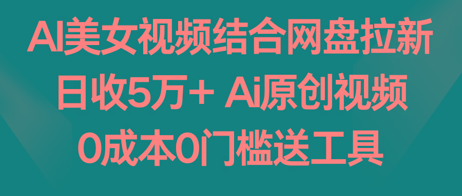 AI美女视频结合网盘拉新，日收5万+ 两分钟一条Ai原创视频，0成本0门槛送工具-悟空云赚AI