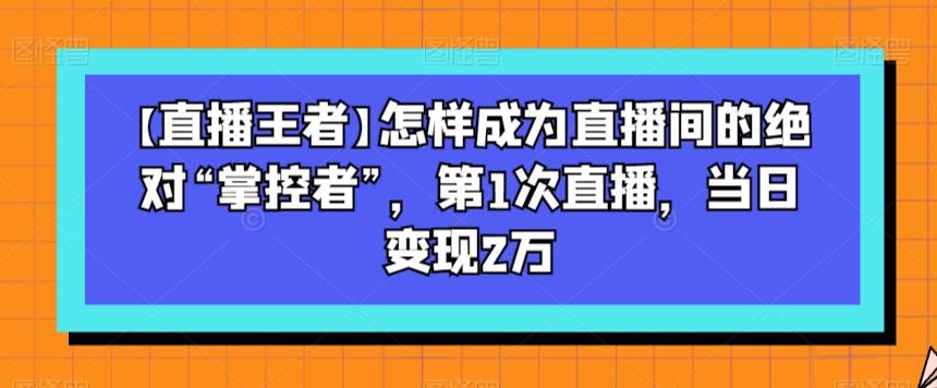 【直播王者】怎样成为直播间的绝对“掌控者”，第1次直播，当日变现2万-悟空云赚AI