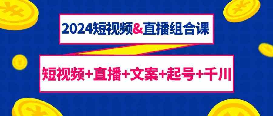 2024短视频&直播组合课：短视频+直播+文案+起号+千川(67节课)-悟空云赚AI