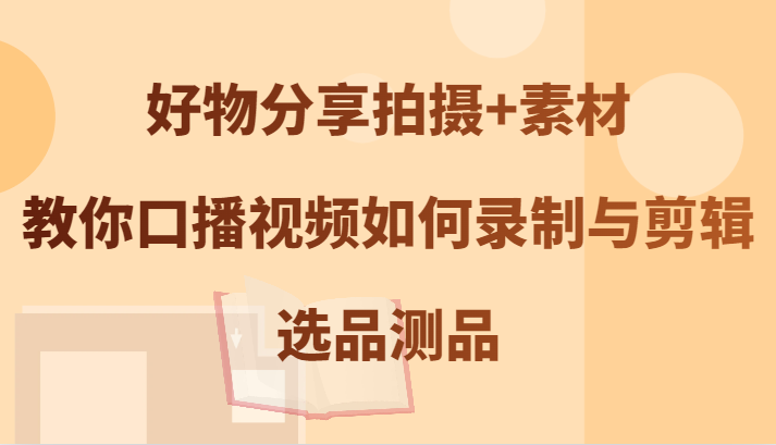 好物分享拍摄+素材，教你口播视频如何录制与剪辑，选品测品-悟空云赚AI