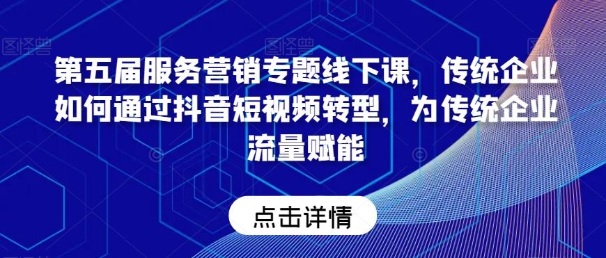 第五届服务营销专题线下课，传统企业如何通过抖音短视频转型，为传统企业流量赋能-悟空云赚AI