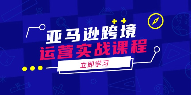 亚马逊跨境运营实战课程：涵盖亚马逊运营、申诉、选品等多个方面-悟空云赚AI