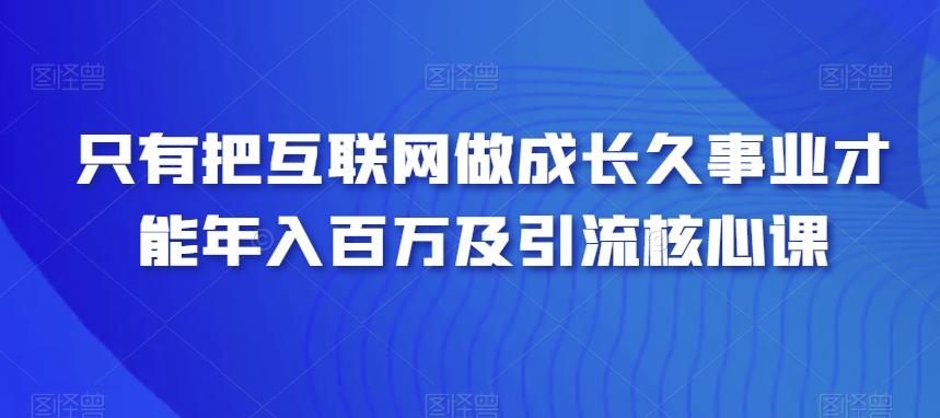 只有把互联网做成长久事业才能年入百万及引流核心课-悟空云赚AI