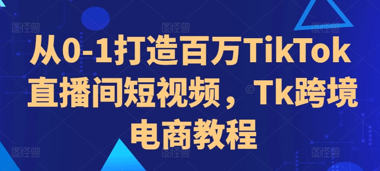 从0-1打造百万TikTok直播间短视频，Tk跨境电商教程-悟空云赚AI