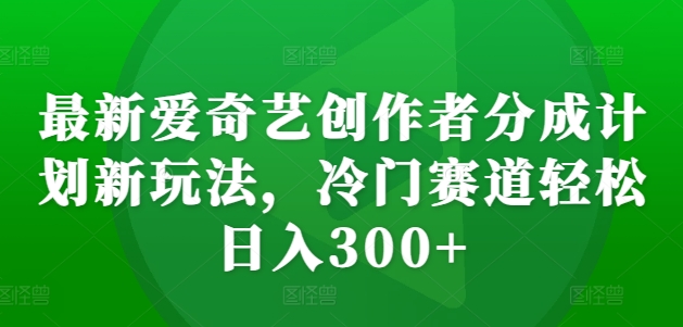 最新爱奇艺创作者分成计划新玩法，冷门赛道轻松日入300+【揭秘】-悟空云赚AI