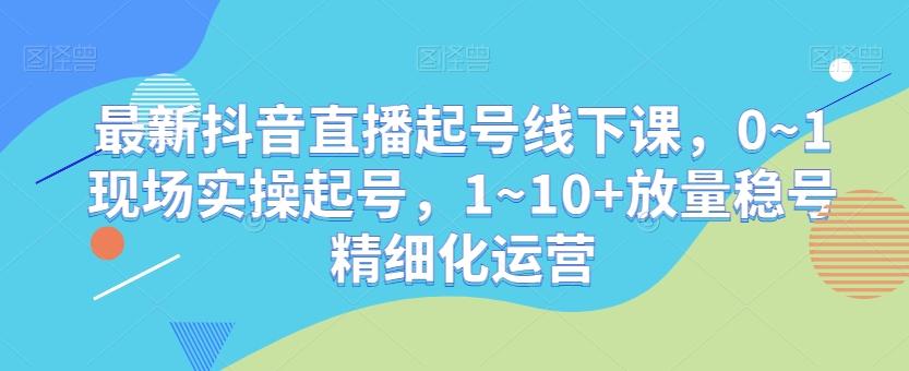 最新抖音直播起号线下课，0~1现场实操起号，1~10+放量稳号精细化运营-悟空云赚AI