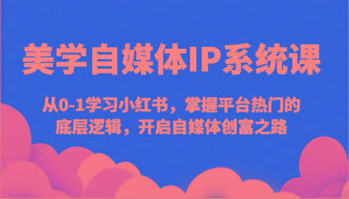 美学自媒体IP系统课-从0-1学习小红书，掌握平台热门的底层逻辑，开启自媒体创富之路-悟空云赚AI