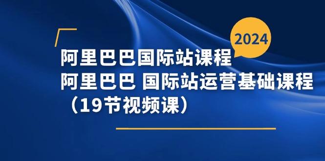 阿里巴巴-国际站课程，阿里巴巴 国际站运营基础课程(19节视频课-悟空云赚AI