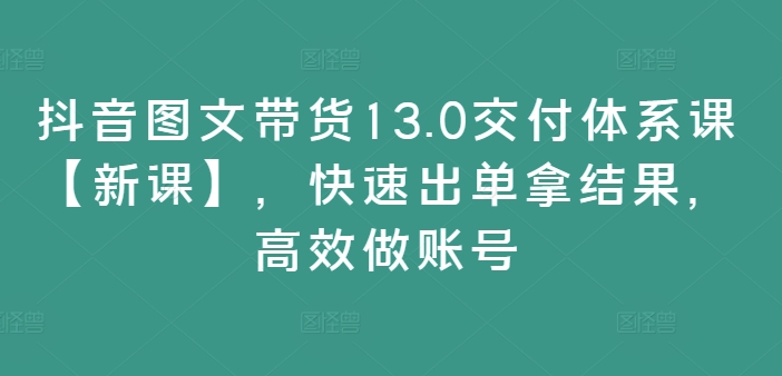 抖音图文带货13.0交付体系课【新课】，快速出单拿结果，高效做账号-悟空云赚AI