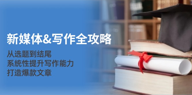 新媒体&写作全攻略：从选题到结尾，系统性提升写作能力，打造爆款文章-悟空云赚AI