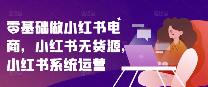 零基础做小红书电商，小红书无货源，小红书系统运营-悟空云赚AI